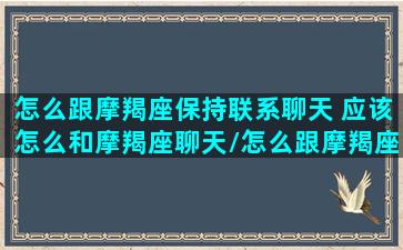 怎么跟摩羯座保持联系聊天 应该怎么和摩羯座聊天/怎么跟摩羯座保持联系聊天 应该怎么和摩羯座聊天-我的网站